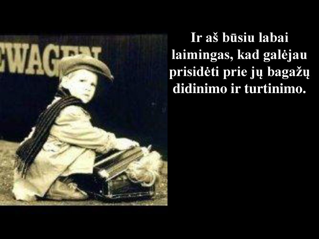 Ir aš būsiu labai laimingas, kad galėjau prisidėti prie jų bagažų didinimo ir turtinimo.