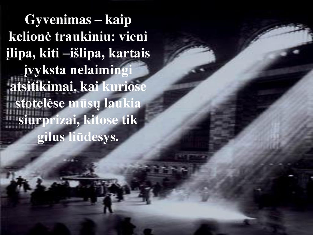 Gyvenimas – kaip kelionė traukiniu: vieni įlipa, kiti –išlipa, kartais įvyksta nelaimingi atsitikimai, kai kuriose stotelėse mūsų laukia siurprizai, kitose tik gilus liūdesys.