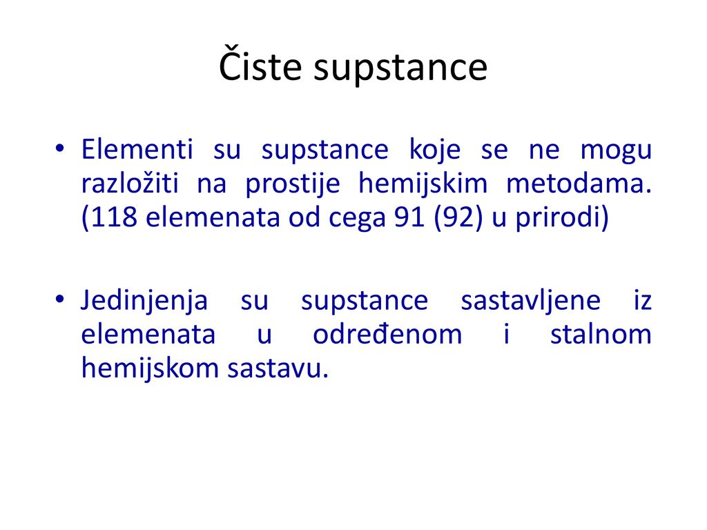 Čiste supstance Elementi su supstance koje se ne mogu razložiti na prostije hemijskim metodama. (118 elemenata od cega 91 (92) u prirodi)