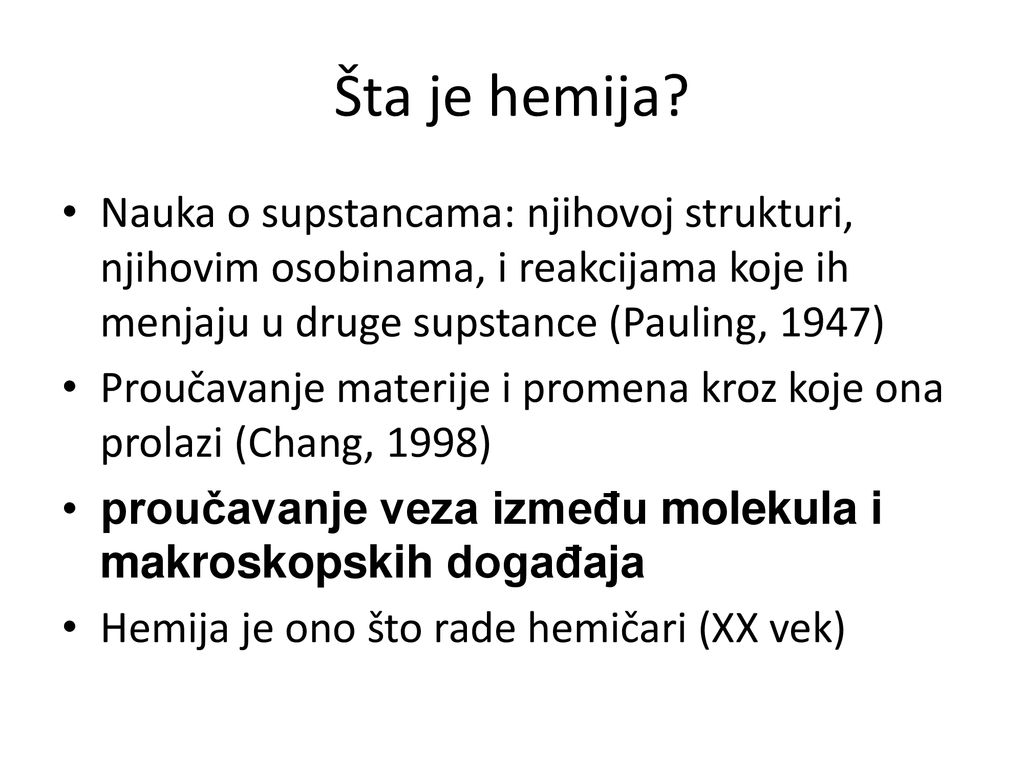 Šta je hemija Nauka o supstancama: njihovoj strukturi, njihovim osobinama, i reakcijama koje ih menjaju u druge supstance (Pauling, 1947)