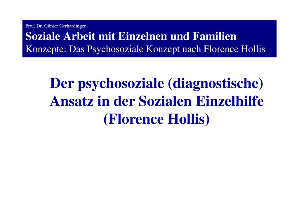 Prof. Dr. Günter Gerhardinger Soziale Arbeit mit Einzelnen und Familien Konzepte: Das Psychosoziale Konzept nach Florence Hollis