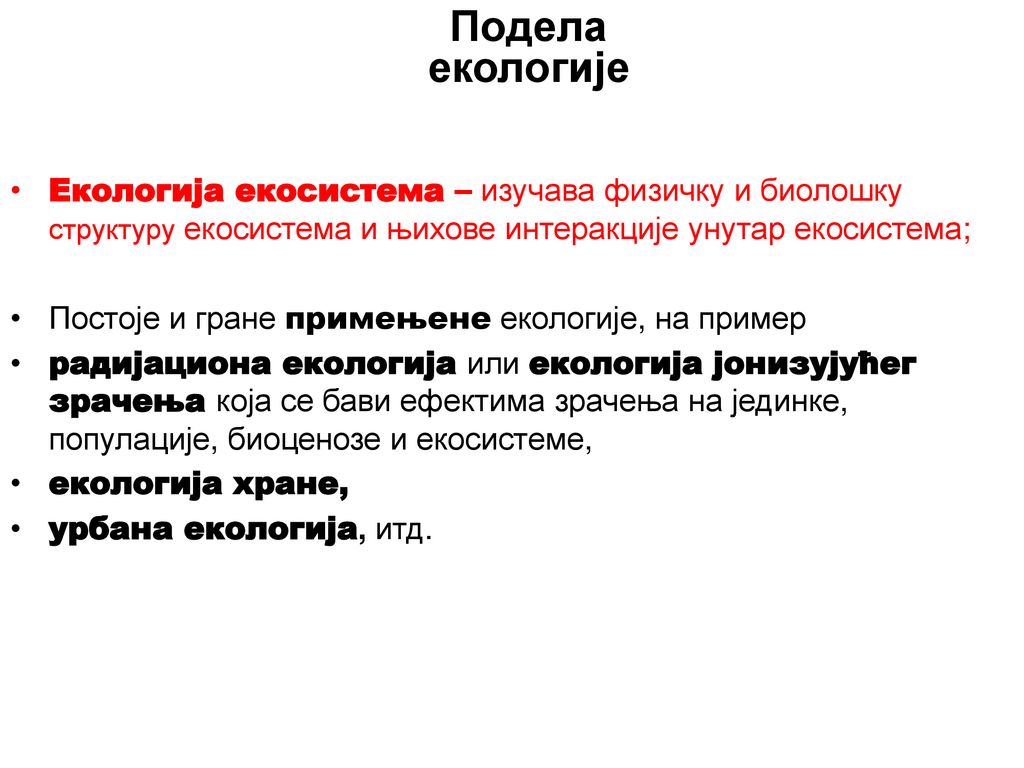 Подела екологије Екологија екосистема – изучава физичку и биолошку структуру екосистема и њихове интеракције унутар екосистема;