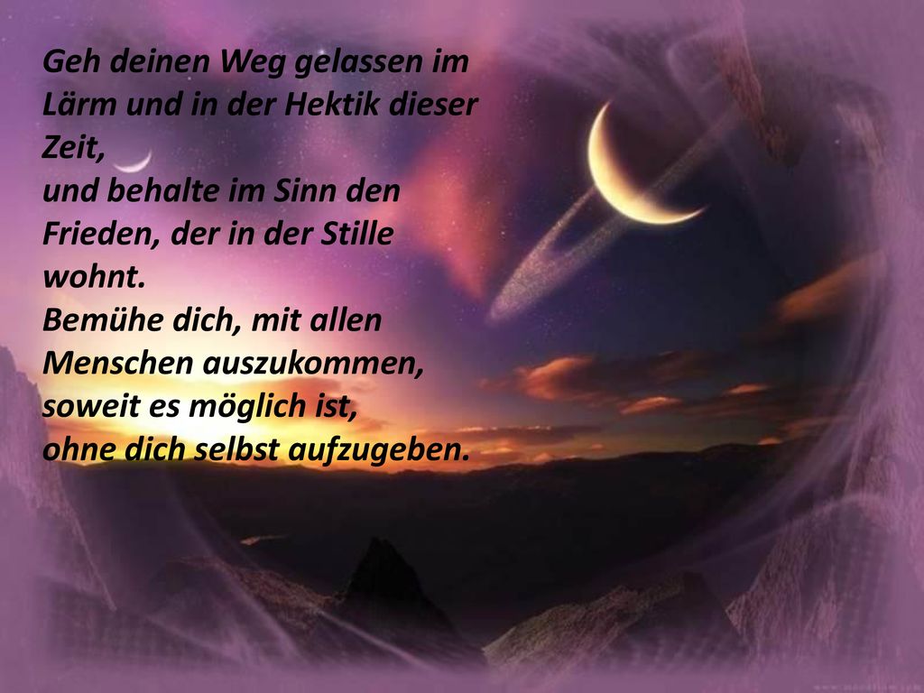 Geh deinen Weg gelassen im Lärm und in der Hektik dieser Zeit, und behalte im Sinn den Frieden, der in der Stille wohnt.