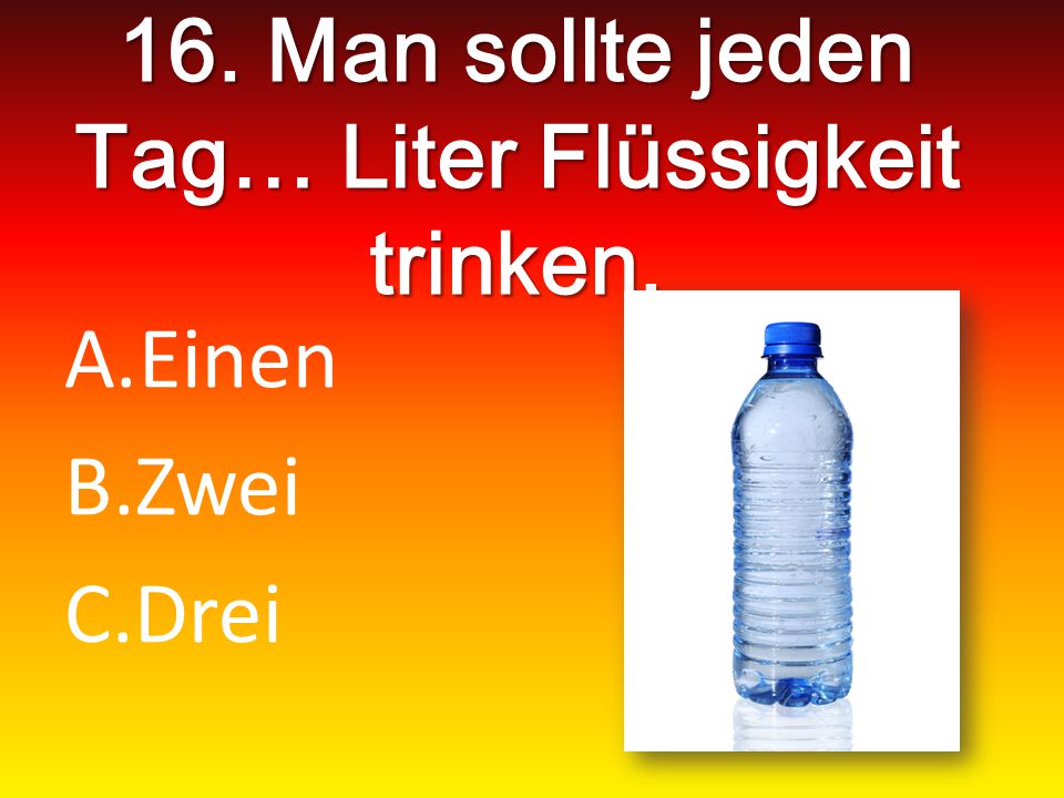 16. Man sollte jeden Tag… Liter Flüssigkeit trinken.