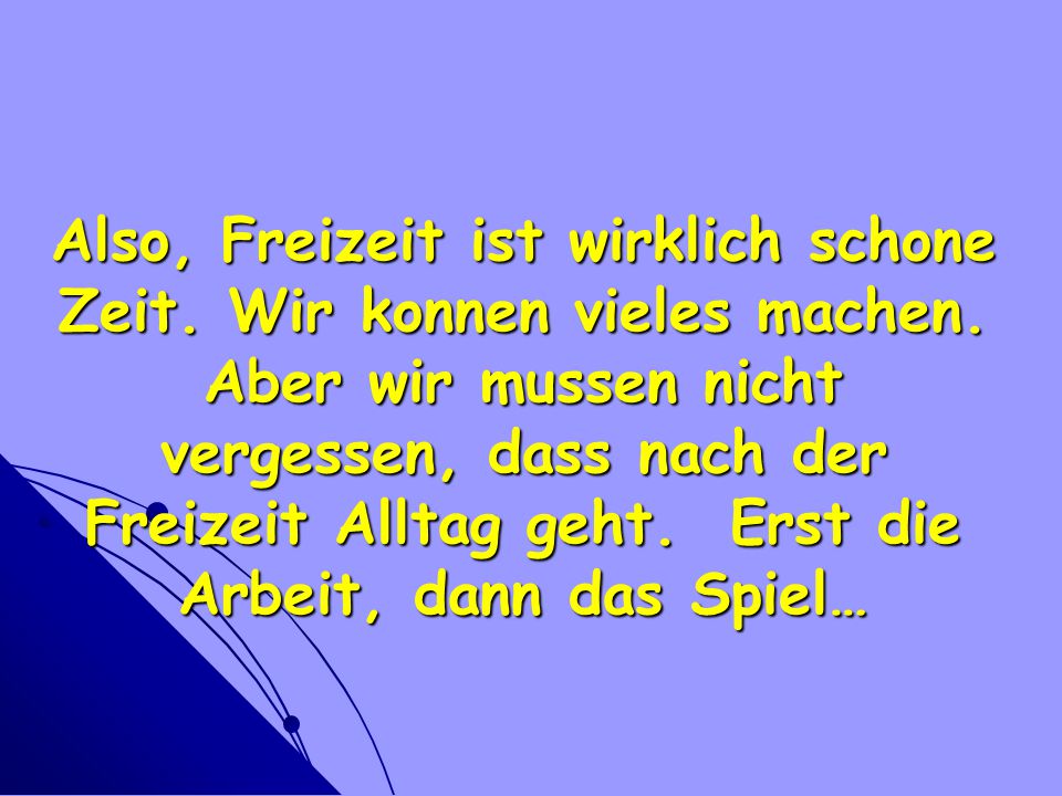 Also, Freizeit ist wirklich schone Zeit. Wir konnen vieles machen
