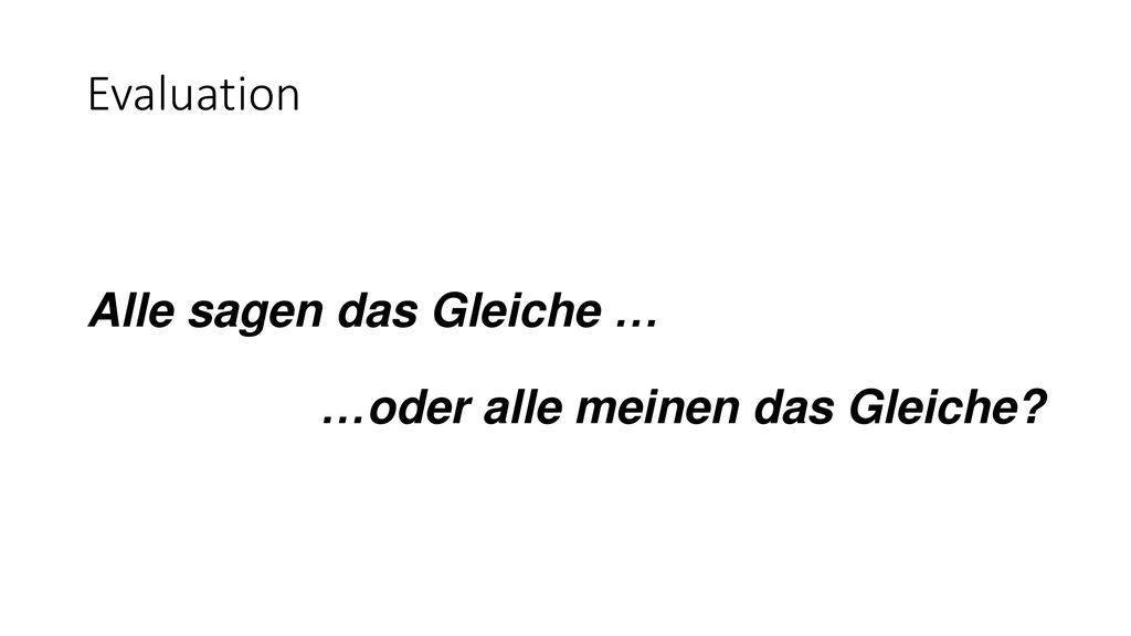 Evaluation Alle sagen das Gleiche … …oder alle meinen das Gleiche