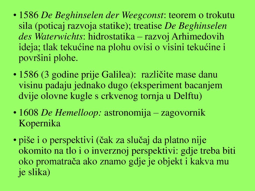 1586 De Beghinselen der Weegconst: teorem o trokutu sila (poticaj razvoja statike); treatise De Beghinselen des Waterwichts: hidrostatika – razvoj Arhimedovih ideja; tlak tekućine na plohu ovisi o visini tekućine i površini plohe.