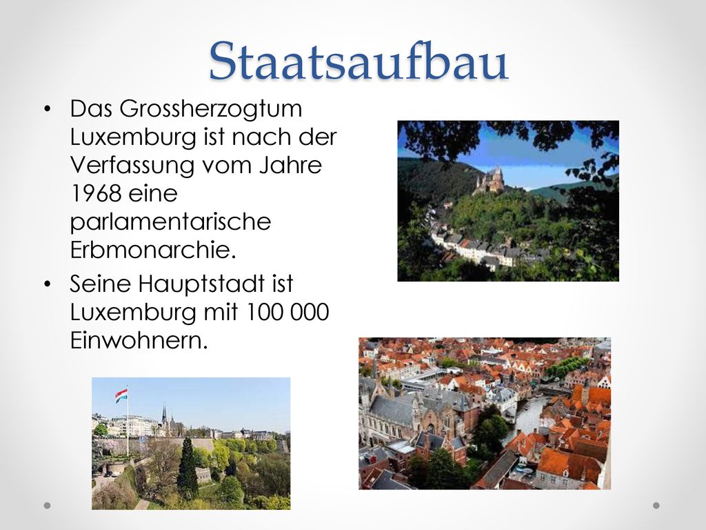 Staatsaufbau Das Grossherzogtum Luxemburg ist nach der Verfassung vom Jahre 1968 eine parlamentarische Erbmonarchie.