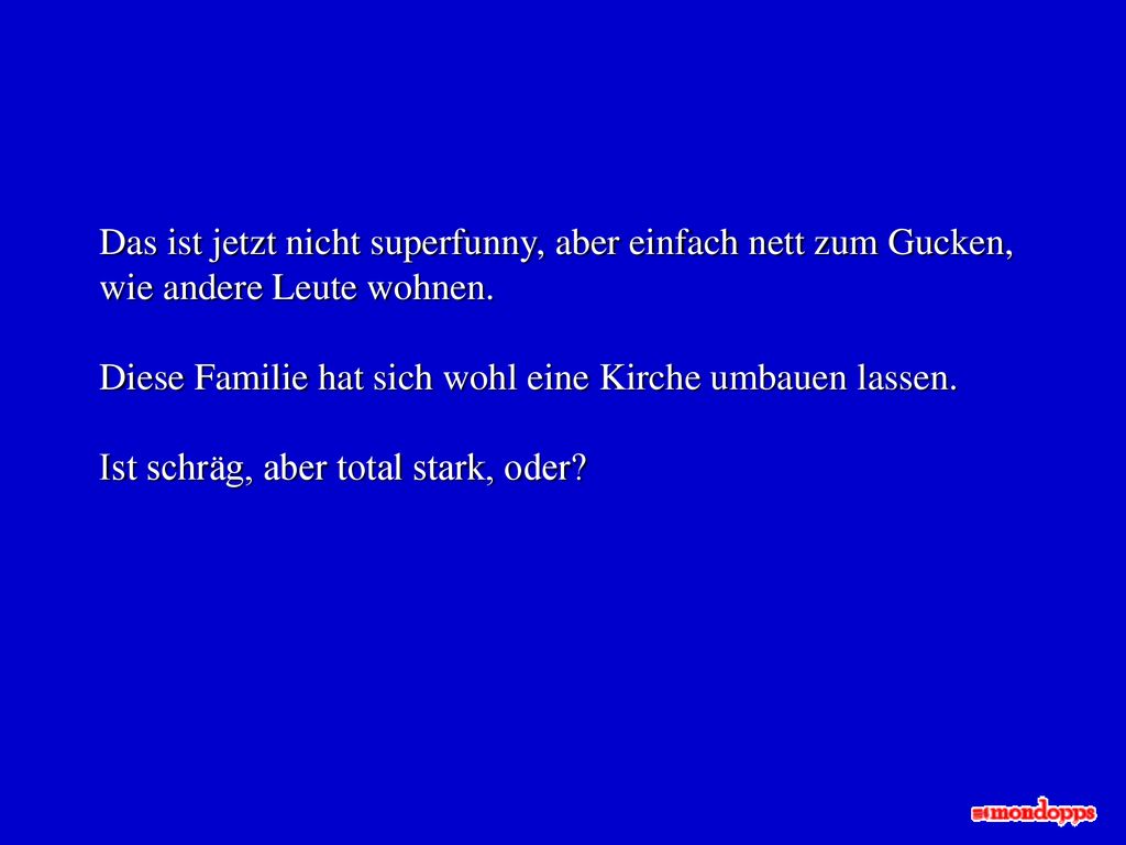 Das ist jetzt nicht superfunny, aber einfach nett zum Gucken, wie andere Leute wohnen.