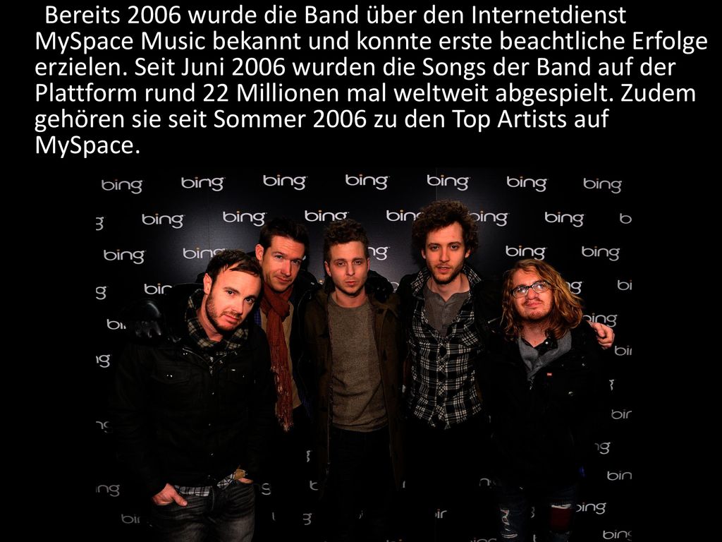 Bereits 2006 wurde die Band über den Internetdienst MySpace Music bekannt und konnte erste beachtliche Erfolge erzielen.