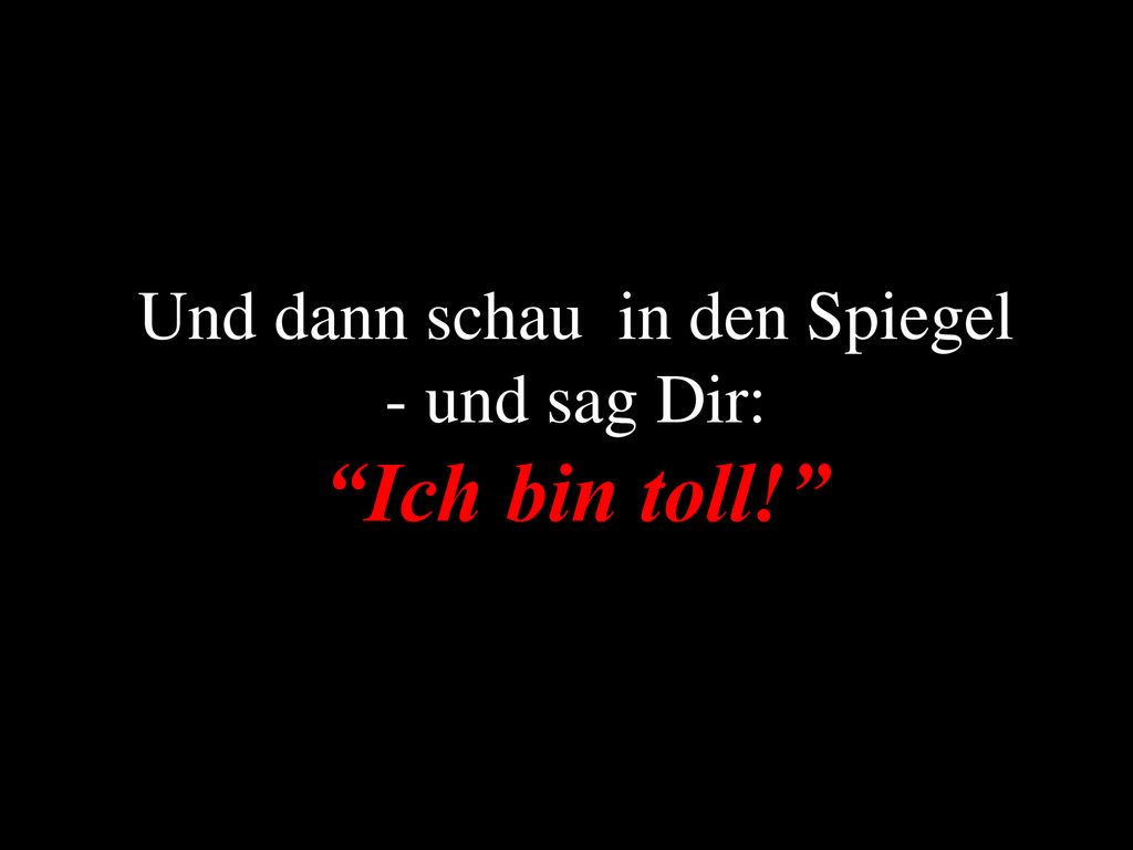 Und dann schau in den Spiegel - und sag Dir: Ich bin toll!