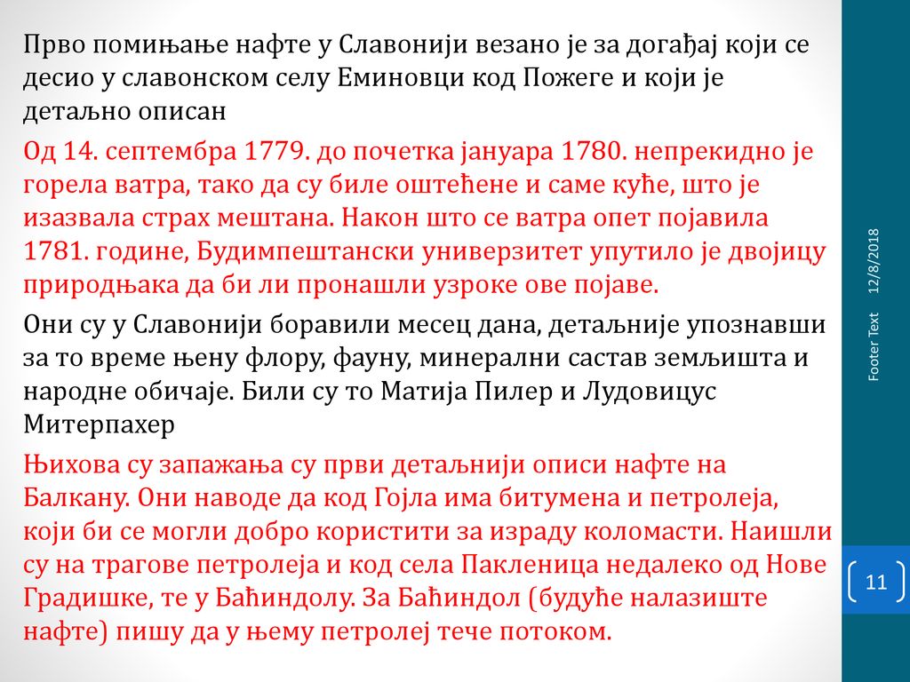 Прво помињање нафте у Славонији везано је за догађај који се десио у славонском селу Еминовци код Пожеге и који је детаљно описан Oд 14. септембра до почетка јануара непрекидно је горела ватра, тако да су биле оштећене и саме куће, што је изазвала страх мештана. Након што се ватра опет појавила године, Будимпештански универзитет упутило је двојицу природњака да би ли пронашли узроке ове појаве. Они су у Славонији боравили месец дана, детаљније упознавши за то време њену флору, фауну, минерални састав земљишта и народне обичаје. Били су то Матија Пилер и Лудовицус Митерпахер Њихова су запажања су први детаљнији описи нафте на Балкану. Они наводе да код Гојла има битумена и петролеја, који би се могли добро користити за израду коломасти. Наишли су на трагове петролеја и код села Пакленица недалеко од Нове Градишке, те у Баћиндолу. За Баћиндол (будуће налазиште нафте) пишу да у њему петролеј тече потоком.