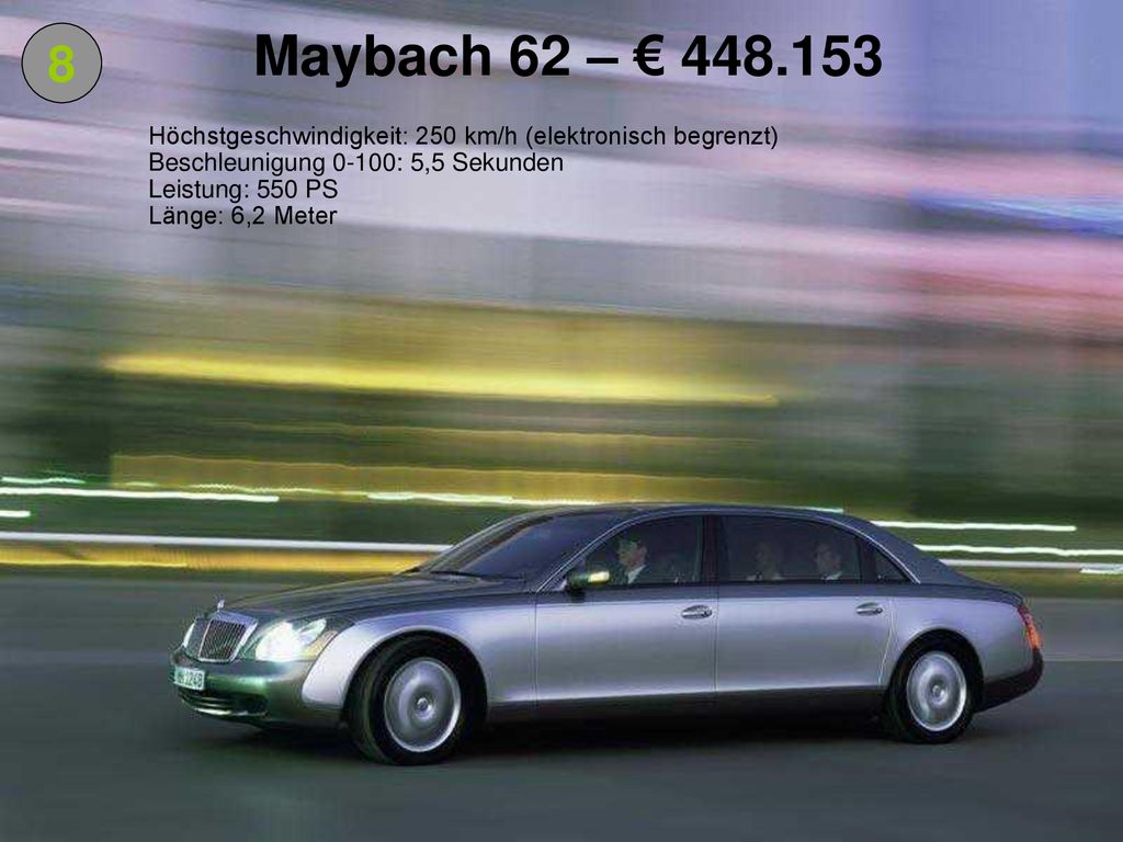 Maybach 62 – € Höchstgeschwindigkeit: 250 km/h (elektronisch begrenzt) Beschleunigung 0-100: 5,5 Sekunden.