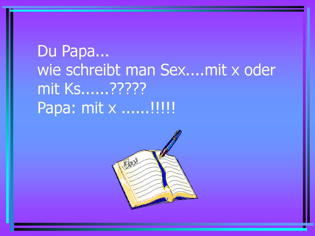 Du Papa... wie schreibt man Sex....mit x oder mit Ks Papa: mit x !!!!!