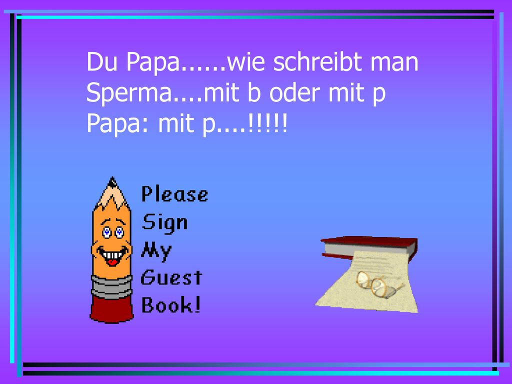 Du Papa......wie schreibt man Sperma....mit b oder mit p Papa: mit p....!!!!!