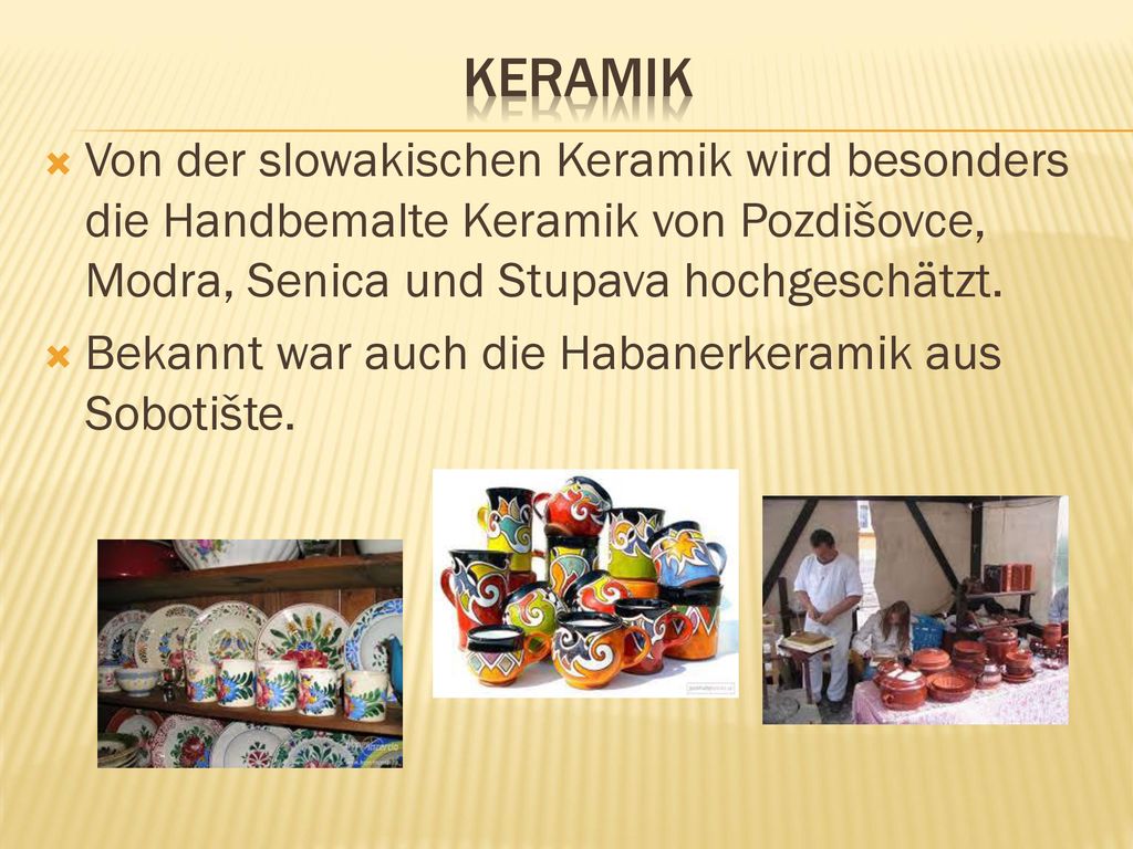Keramik Von der slowakischen Keramik wird besonders die Handbemalte Keramik von Pozdišovce, Modra, Senica und Stupava hochgeschätzt.