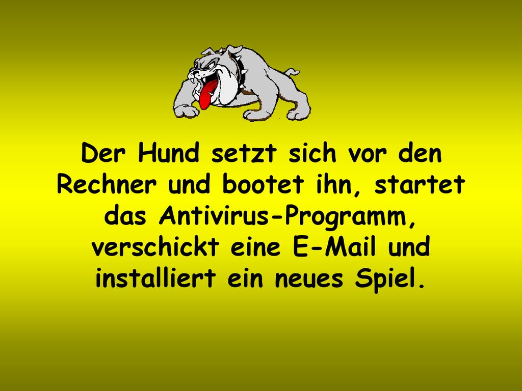 Der Hund setzt sich vor den Rechner und bootet ihn, startet das Antivirus-Programm, verschickt eine  und installiert ein neues Spiel.