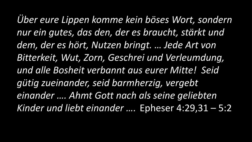 Über eure Lippen komme kein böses Wort, sondern nur ein gutes, das den, der es braucht, stärkt und dem, der es hört, Nutzen bringt.