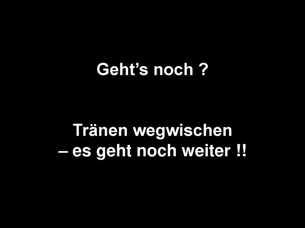 Geht’s noch Tränen wegwischen – es geht noch weiter !!