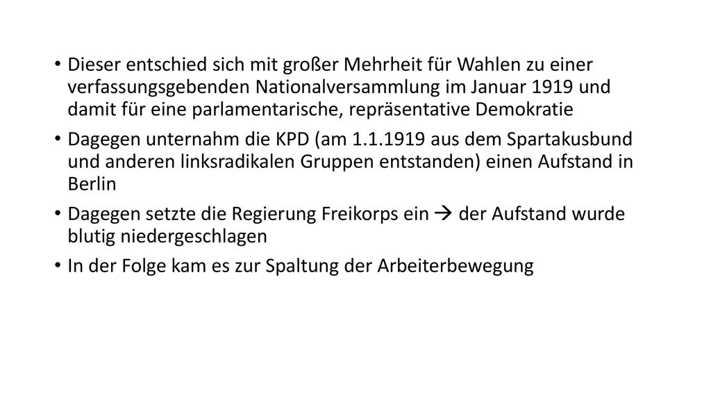 Dieser entschied sich mit großer Mehrheit für Wahlen zu einer verfassungsgebenden Nationalversammlung im Januar 1919 und damit für eine parlamentarische, repräsentative Demokratie