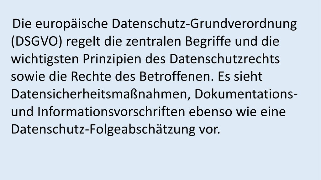 Die europäische Datenschutz-Grundverordnung (DSGVO) regelt die zentralen Begriffe und die wichtigsten Prinzipien des Datenschutzrechts sowie die Rechte des Betroffenen.