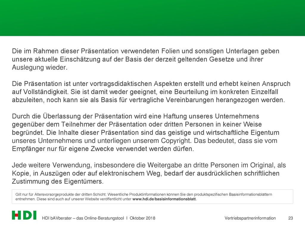 Die im Rahmen dieser Präsentation verwendeten Folien und sonstigen Unterlagen geben unsere aktuelle Einschätzung auf der Basis der derzeit geltenden Gesetze und ihrer Auslegung wieder. Die Präsentation ist unter vortragsdidaktischen Aspekten erstellt und erhebt keinen Anspruch auf Vollständigkeit. Sie ist damit weder geeignet, eine Beurteilung im konkreten Einzelfall abzuleiten, noch kann sie als Basis für vertragliche Vereinbarungen herangezogen werden. Durch die Überlassung der Präsentation wird eine Haftung unseres Unternehmens gegenüber dem Teilnehmer der Präsentation oder dritten Personen in keiner Weise begründet. Die Inhalte dieser Präsentation sind das geistige und wirtschaftliche Eigentum unseres Unternehmens und unterliegen unserem Copyright. Das bedeutet, dass sie vom Empfänger nur für eigene Zwecke verwendet werden dürfen. Jede weitere Verwendung, insbesondere die Weitergabe an dritte Personen im Original, als Kopie, in Auszügen oder auf elektronischem Weg, bedarf der ausdrücklichen schriftlichen Zustimmung des Eigentümers.