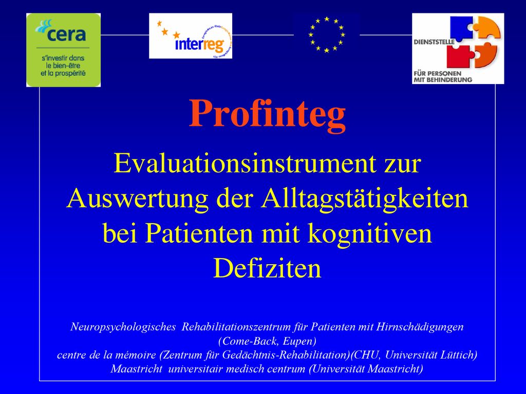 Profinteg Evaluationsinstrument zur Auswertung der Alltagstätigkeiten bei Patienten mit kognitiven Defiziten Neuropsychologisches Rehabilitationszentrum für Patienten mit Hirnschädigungen (Come-Back, Eupen) centre de la mémoire (Zentrum für Gedächtnis-Rehabilitation)(CHU, Universität Lüttich) Maastricht universitair medisch centrum (Universität Maastricht)