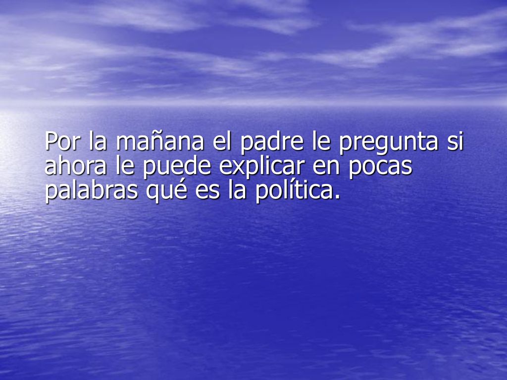 Por la mañana el padre le pregunta si ahora le puede explicar en pocas palabras qué es la política.