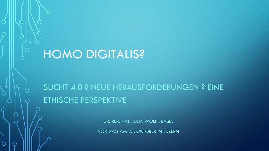 Homo Digitalis Sucht 4.0 Neue herausforderungen Eine ethische perspektive. Dr. rer. nat. Julia Wolf , Basel.