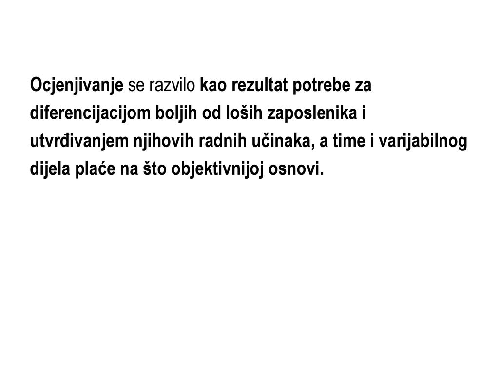 Ocjenjivanje se razvilo kao rezultat potrebe za diferencijacijom boljih od loših zaposlenika i utvrđivanjem njihovih radnih učinaka, a time i varijabilnog dijela plaće na što objektivnijoj osnovi.