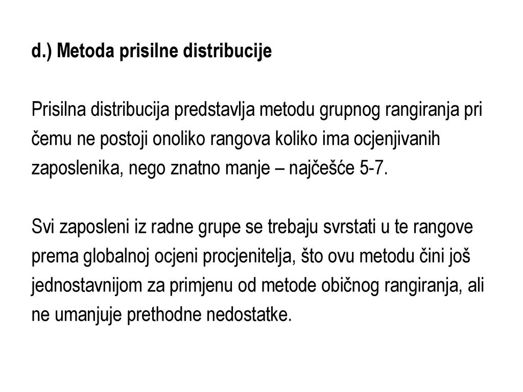 d.) Metoda prisilne distribucije Prisilna distribucija predstavlja metodu grupnog rangiranja pri čemu ne postoji onoliko rangova koliko ima ocjenjivanih zaposlenika, nego znatno manje – najčešće 5-7.