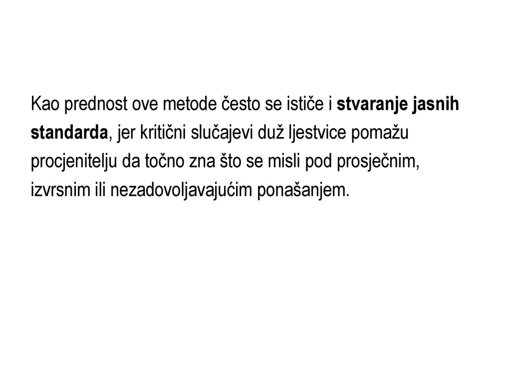 Kao prednost ove metode često se ističe i stvaranje jasnih standarda, jer kritični slučajevi duž ljestvice pomažu procjenitelju da točno zna što se misli pod prosječnim, izvrsnim ili nezadovoljavajućim ponašanjem.