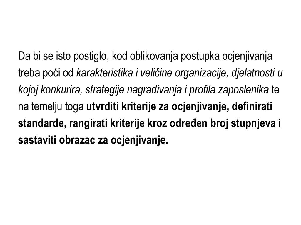 Da bi se isto postiglo, kod oblikovanja postupka ocjenjivanja treba poći od karakteristika i veličine organizacije, djelatnosti u kojoj konkurira, strategije nagrađivanja i profila zaposlenika te na temelju toga utvrditi kriterije za ocjenjivanje, definirati standarde, rangirati kriterije kroz određen broj stupnjeva i sastaviti obrazac za ocjenjivanje.