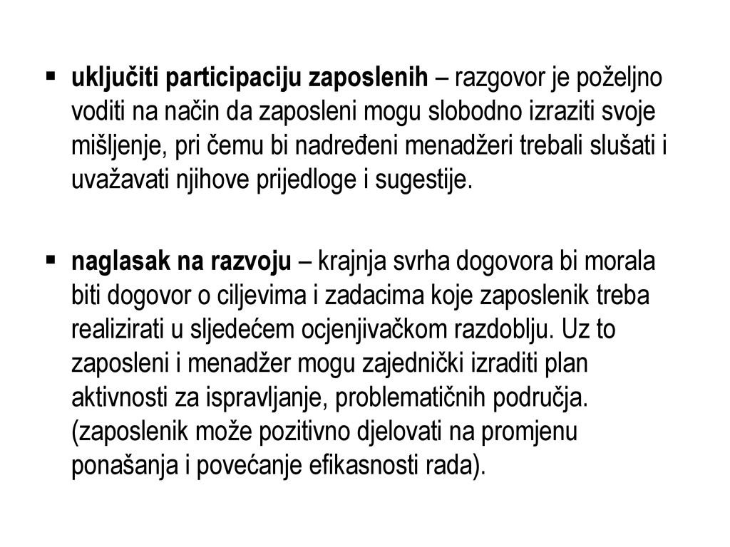 uključiti participaciju zaposlenih – razgovor je poželjno voditi na način da zaposleni mogu slobodno izraziti svoje mišljenje, pri čemu bi nadređeni menadžeri trebali slušati i uvažavati njihove prijedloge i sugestije.