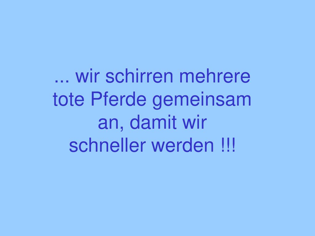 ... wir schirren mehrere tote Pferde gemeinsam an, damit wir schneller werden !!!