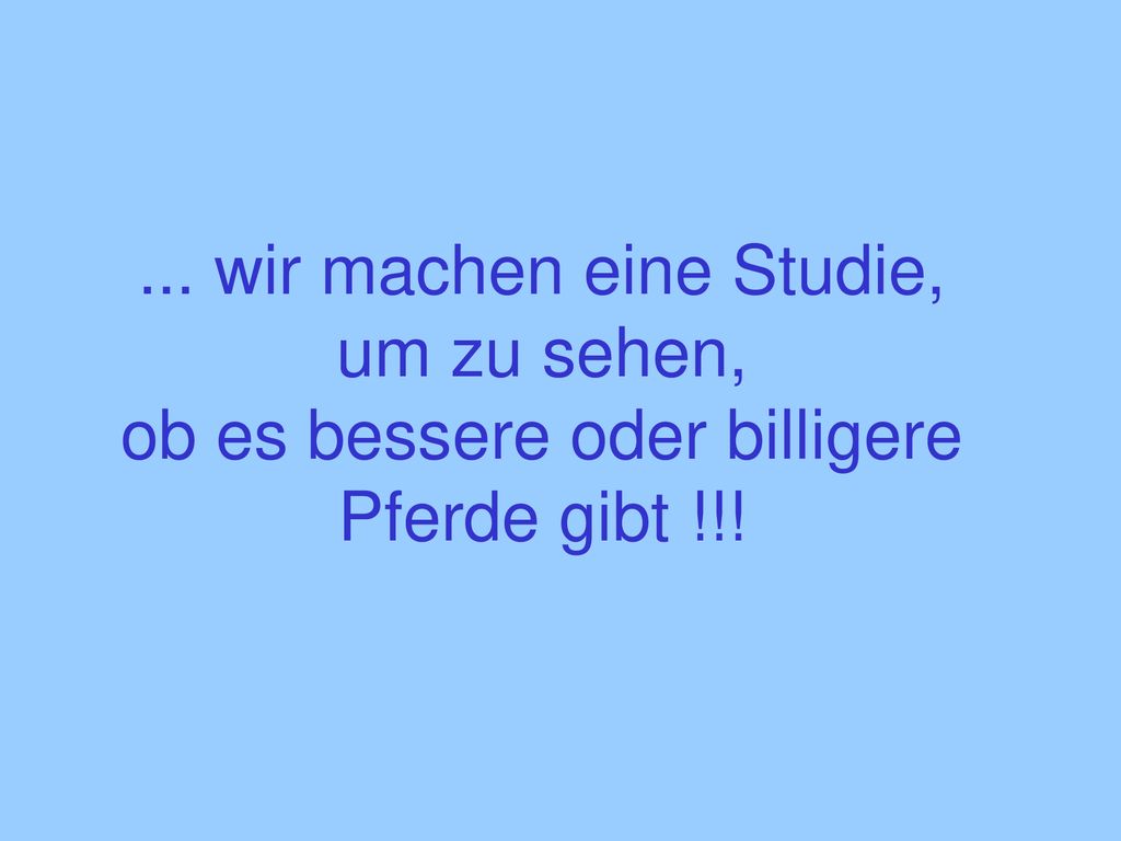 ... wir machen eine Studie, um zu sehen, ob es bessere oder billigere Pferde gibt !!!