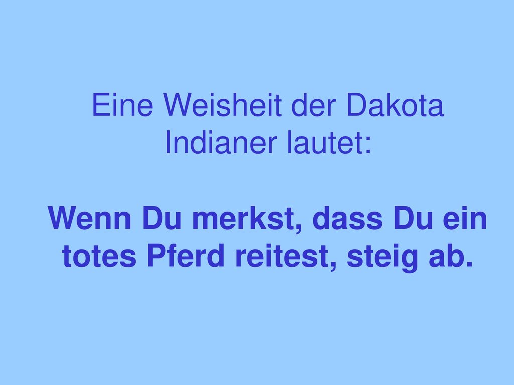 Eine Weisheit der Dakota Indianer lautet: Wenn Du merkst, dass Du ein totes Pferd reitest, steig ab.
