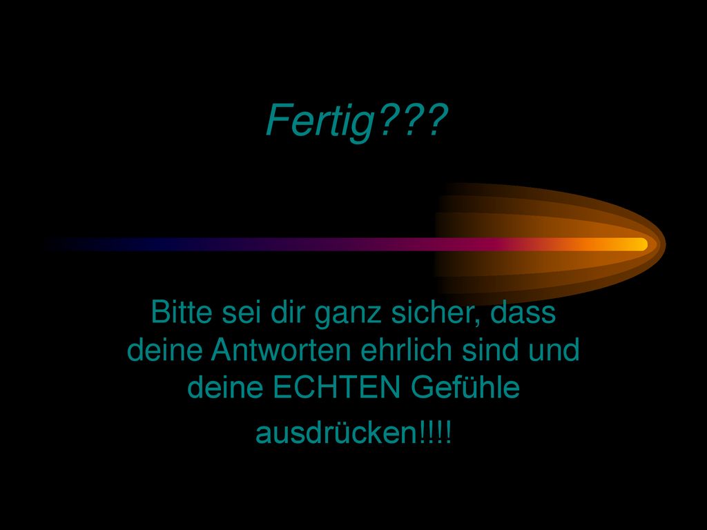 Fertig . Bitte sei dir ganz sicher, dass deine Antworten ehrlich sind und deine ECHTEN Gefühle.