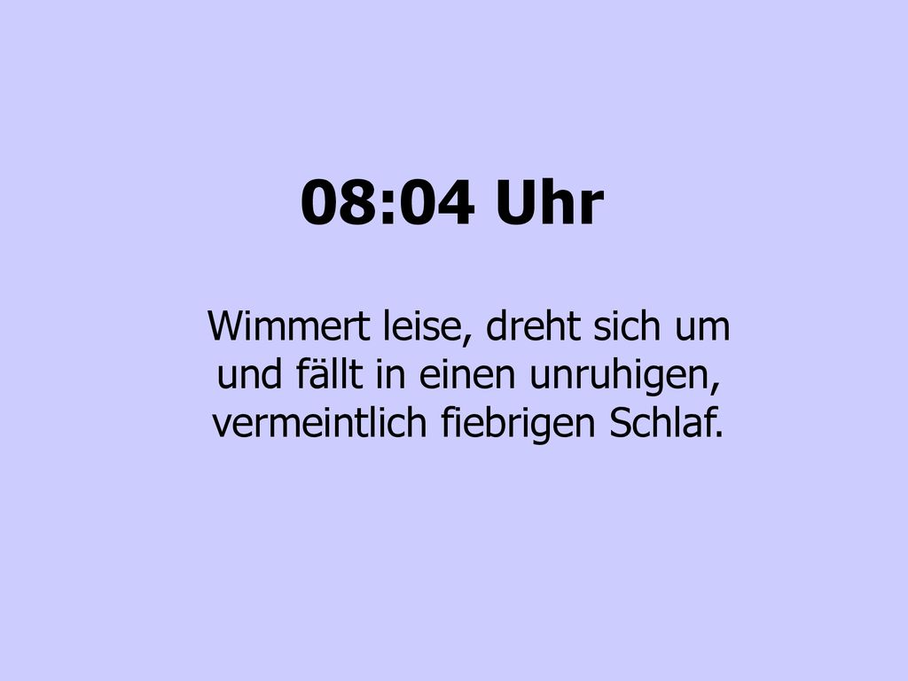 08:04 Uhr Wimmert leise, dreht sich um und fällt in einen unruhigen, vermeintlich fiebrigen Schlaf.