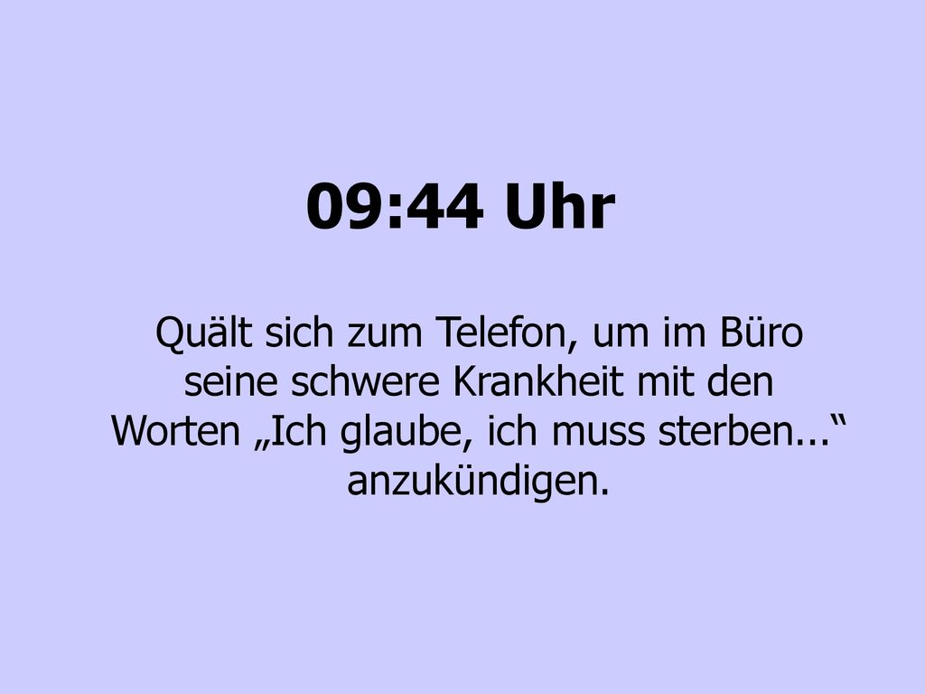 09:44 Uhr Quält sich zum Telefon, um im Büro seine schwere Krankheit mit den Worten „Ich glaube, ich muss sterben... anzukündigen.