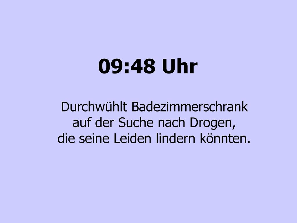 09:48 Uhr Durchwühlt Badezimmerschrank auf der Suche nach Drogen, die seine Leiden lindern könnten.