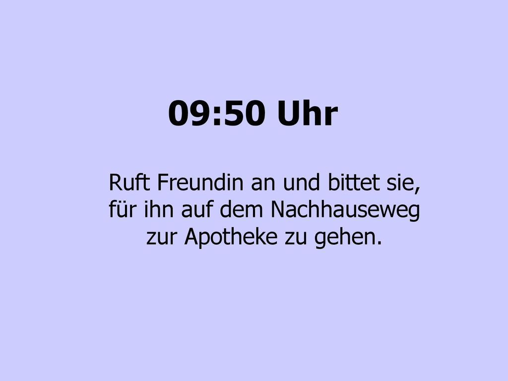 09:50 Uhr Ruft Freundin an und bittet sie, für ihn auf dem Nachhauseweg zur Apotheke zu gehen.