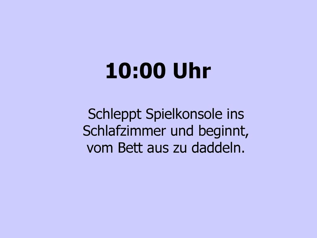 10:00 Uhr Schleppt Spielkonsole ins Schlafzimmer und beginnt, vom Bett aus zu daddeln.