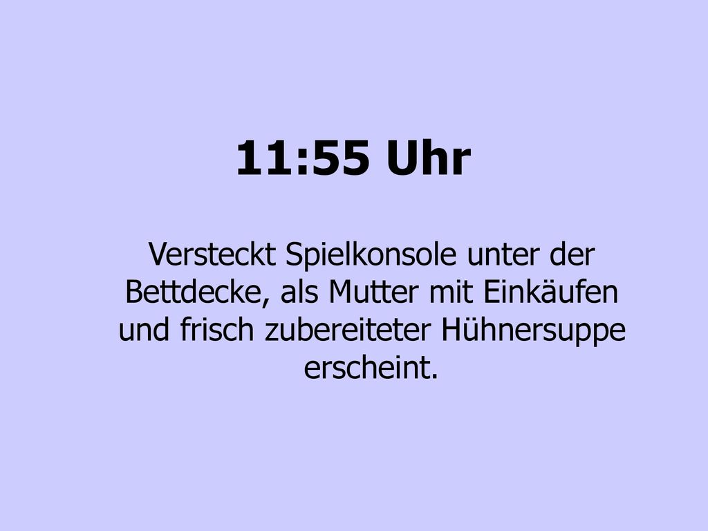 11:55 Uhr Versteckt Spielkonsole unter der Bettdecke, als Mutter mit Einkäufen und frisch zubereiteter Hühnersuppe erscheint.