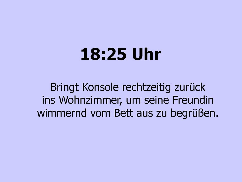 18:25 Uhr Bringt Konsole rechtzeitig zurück ins Wohnzimmer, um seine Freundin wimmernd vom Bett aus zu begrüßen.