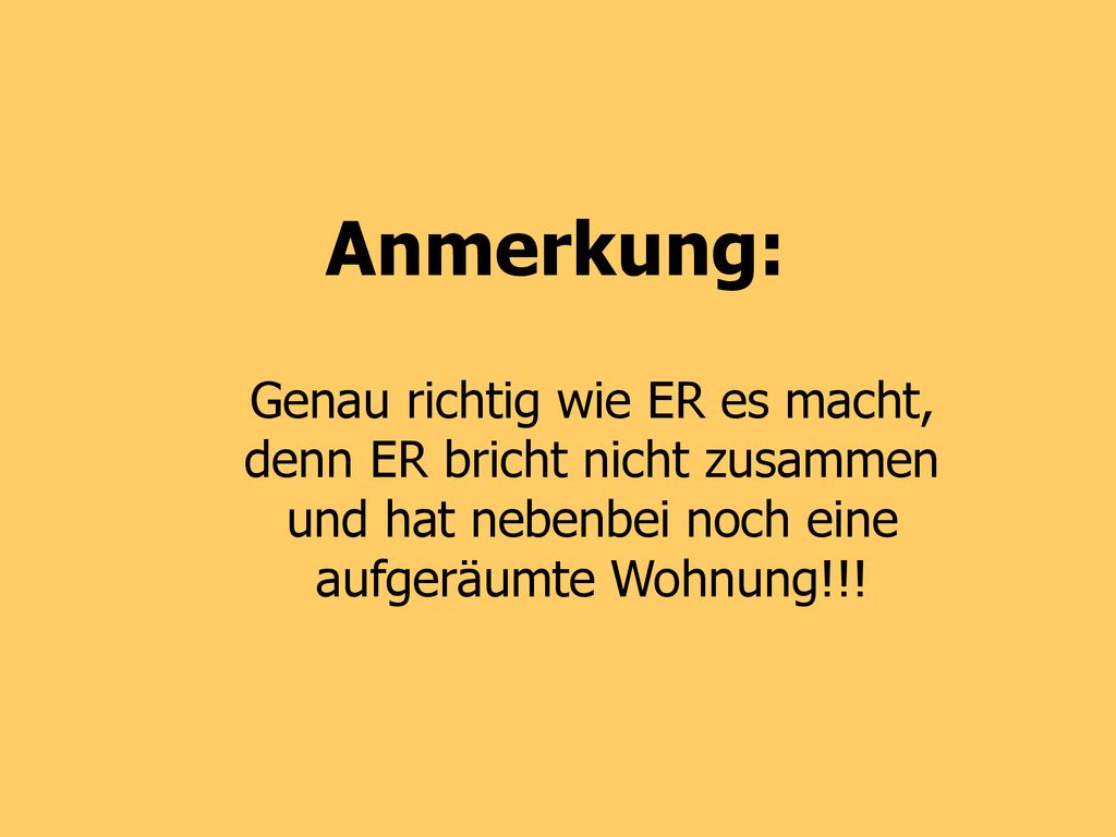 Anmerkung: Genau richtig wie ER es macht, denn ER bricht nicht zusammen und hat nebenbei noch eine aufgeräumte Wohnung!!!