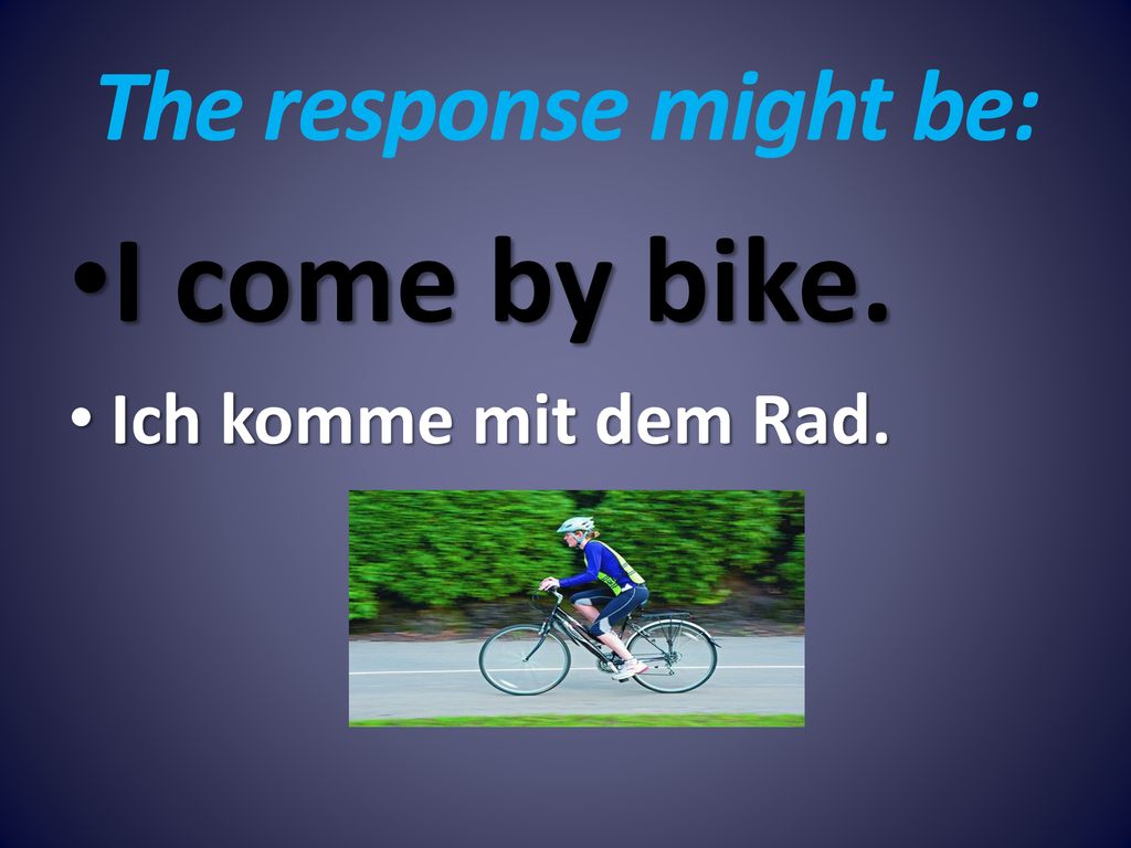 The response might be: I come by bike. Ich komme mit dem Rad.
