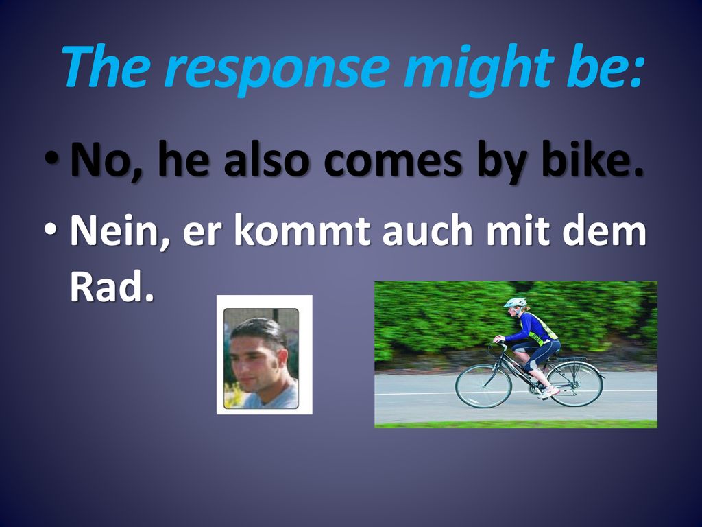The response might be: No, he also comes by bike.