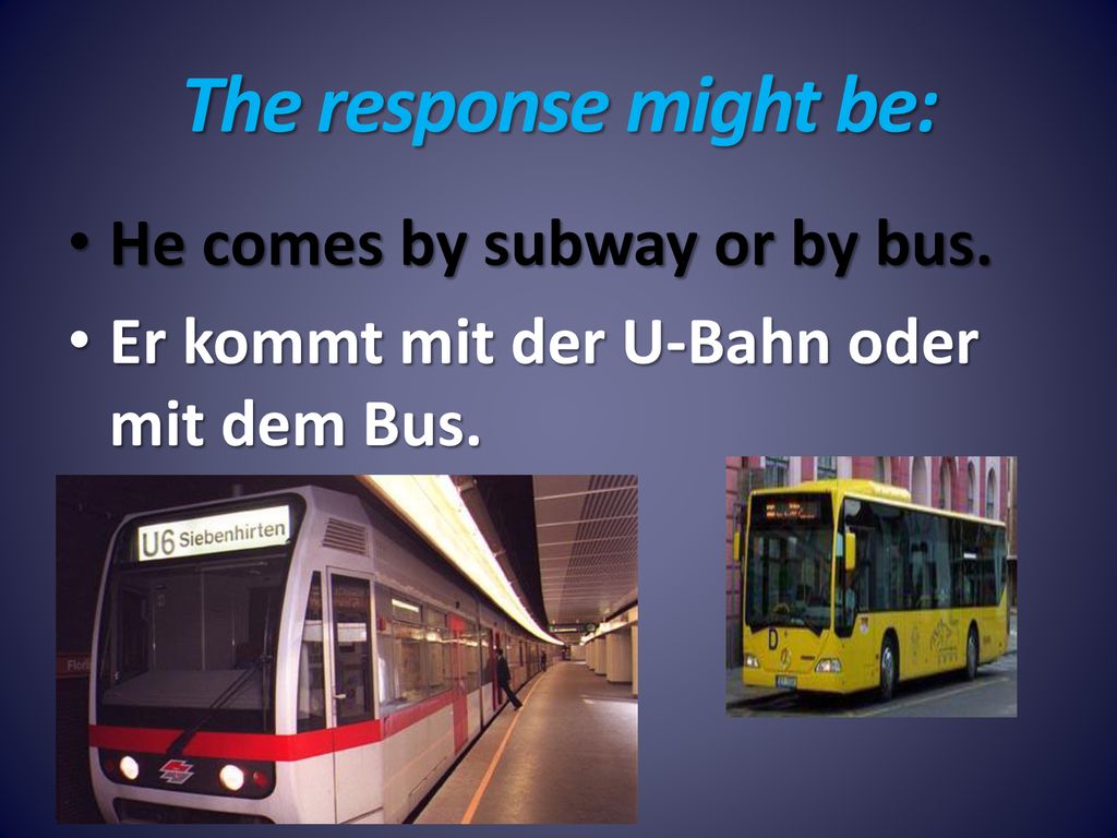 The response might be: He comes by subway or by bus.