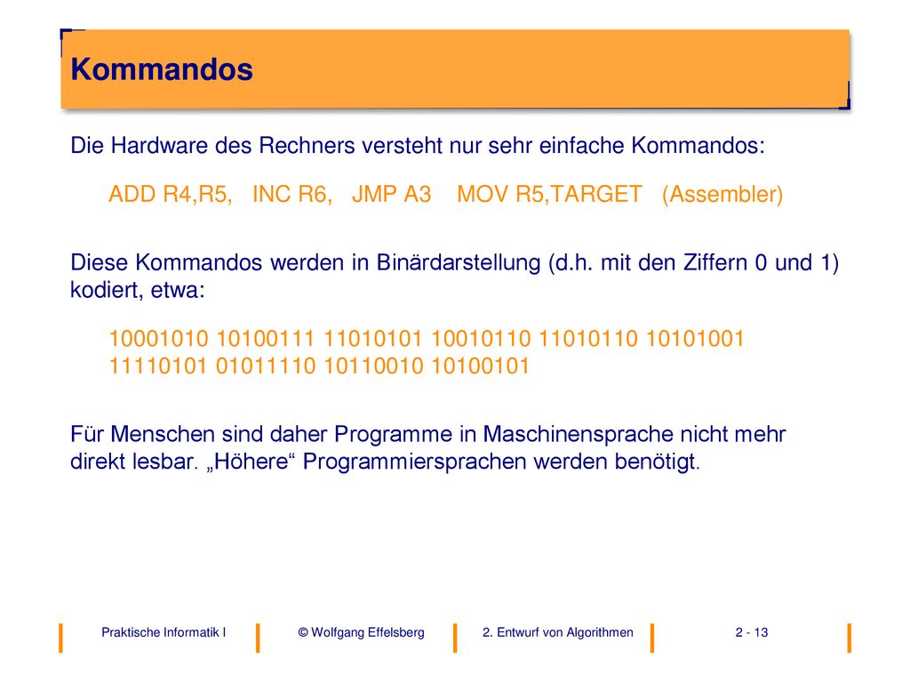 Kommandos Die Hardware des Rechners versteht nur sehr einfache Kommandos: ADD R4,R5, INC R6, JMP A3 MOV R5,TARGET (Assembler)